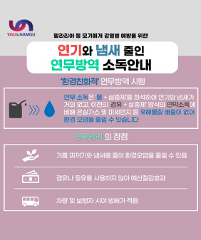 말라리아 등 모기매개 감염병 예방을 위한
연기와 냄새 줄인 연무방역 소독안
환경친화적 연무방역 시행
연무소독은 물+살충제를 희석하여 연기와 냄새가 거의 없고, 이전의 경우+살충제 방식의 연막소독에 비해 온실가스 및 미세먼지 등
유해물질 배출이 없어 환경 오염을 줄일 수 있습니다
연무방역의 장점
기름 찌꺼기와 냄새를 줄여 호나경오염을 줄일 수 있음
경유나 등유를 사용하지 않아 예산절감효과
차량 및 보행자 시야 방해가 적음